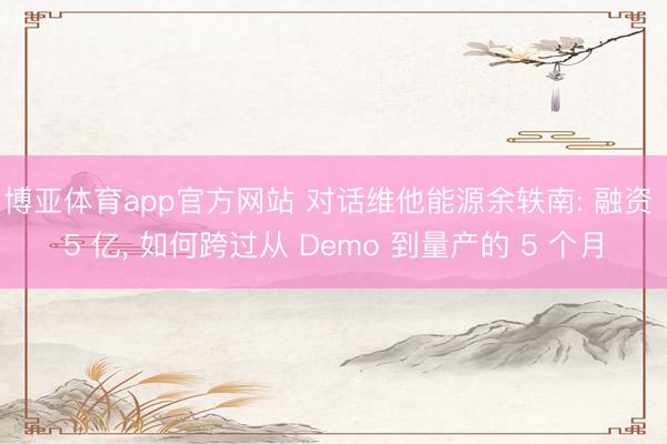 博亚体育app官方网站 对话维他能源余轶南: 融资 5 亿， 如何跨过从 Demo 到量产的 5 个月