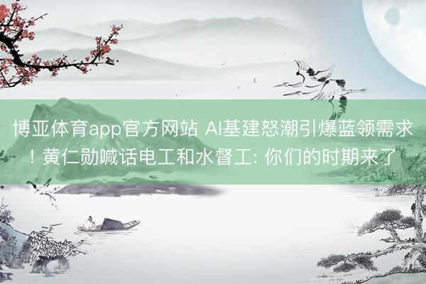 博亚体育app官方网站 AI基建怒潮引爆蓝领需求! 黄仁勋喊话电工和水督工: 你们的时期来了