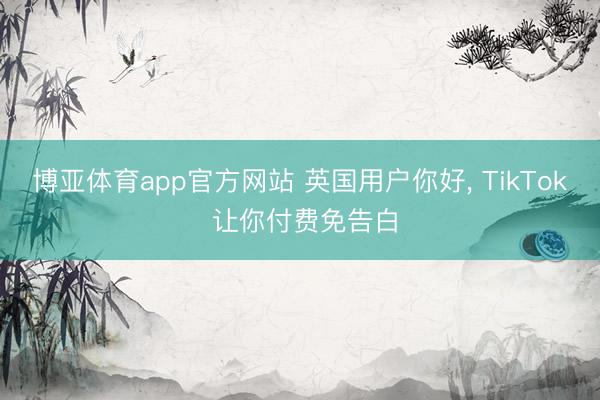 博亚体育app官方网站 英国用户你好， TikTok 让你付费免告白