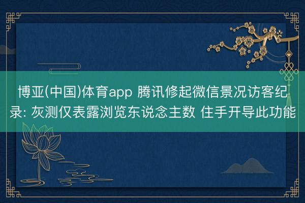博亚(中国)体育app 腾讯修起微信景况访客纪录: 灰测仅表露浏览东说念主数 住手开导此功能