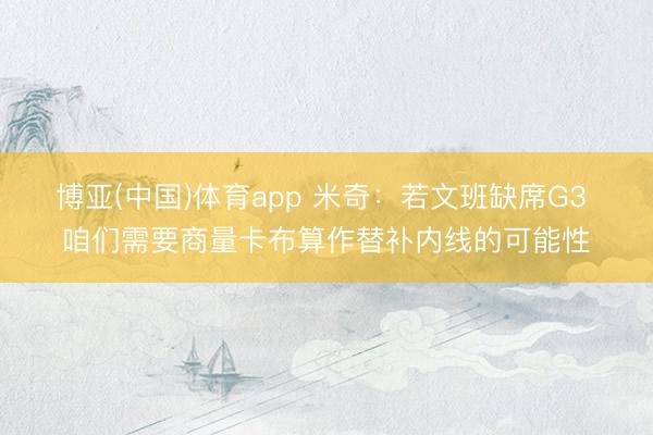 博亚(中国)体育app 米奇：若文班缺席G3 咱们需要商量卡布算作替补内线的可能性