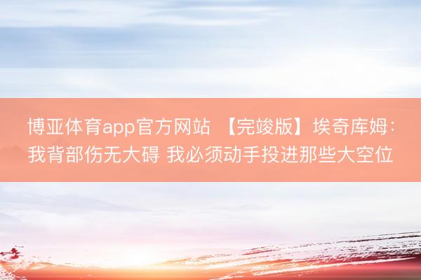 博亚体育app官方网站 【完竣版】埃奇库姆：我背部伤无大碍 我必须动手投进那些大空位