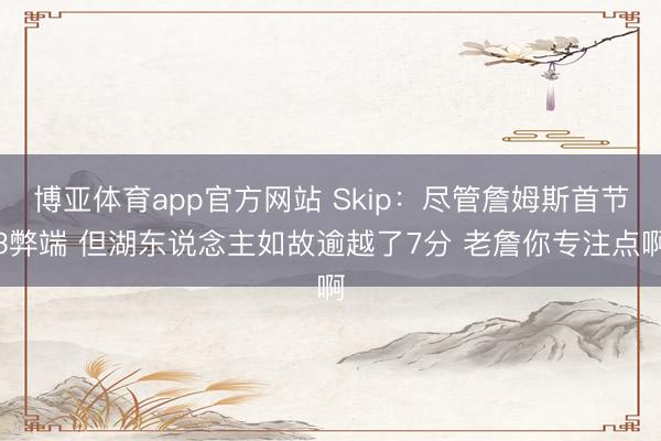 博亚体育app官方网站 Skip：尽管詹姆斯首节3弊端 但湖东说念主如故逾越了7分 老詹你专注点啊