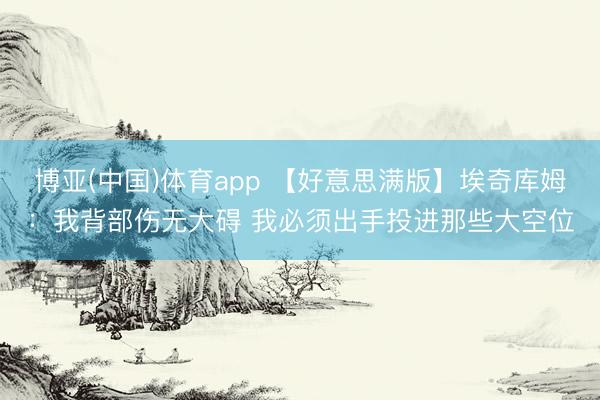 博亚(中国)体育app 【好意思满版】埃奇库姆：我背部伤无大碍 我必须出手投进那些大空位
