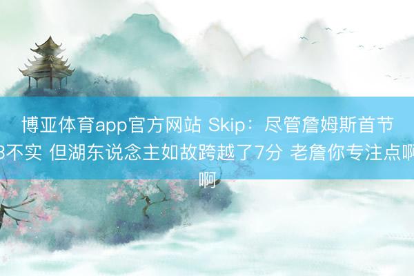 博亚体育app官方网站 Skip：尽管詹姆斯首节3不实 但湖东说念主如故跨越了7分 老詹你专注点啊