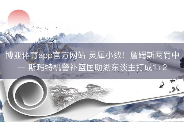博亚体育app官方网站 灵犀小数！詹姆斯两罚中一 斯玛特机警补篮匡助湖东谈主打成1+2