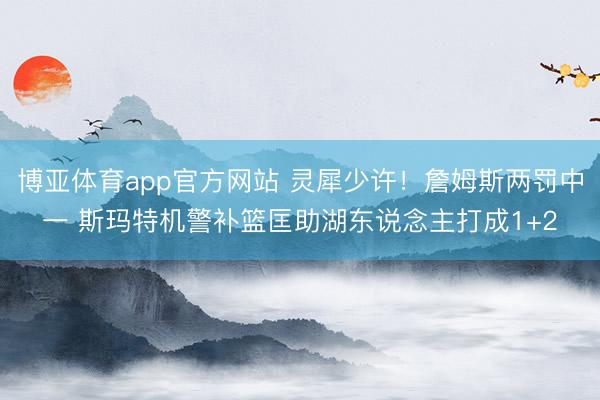 博亚体育app官方网站 灵犀少许！詹姆斯两罚中一 斯玛特机警补篮匡助湖东说念主打成1+2
