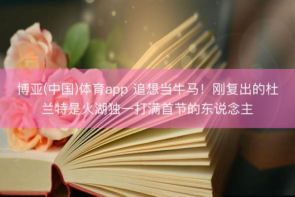 博亚(中国)体育app 追想当牛马！刚复出的杜兰特是火湖独一打满首节的东说念主