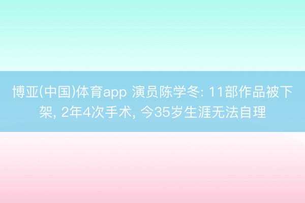 博亚(中国)体育app 演员陈学冬: 11部作品被下架， 2年4次手术， 今35岁生涯无法自理