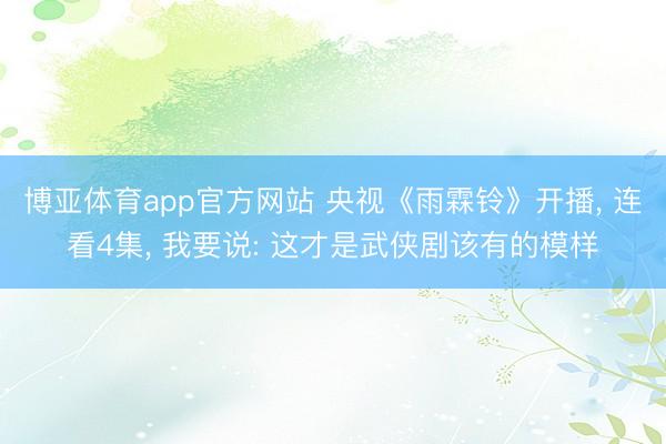 博亚体育app官方网站 央视《雨霖铃》开播, 连看4集, 我要说: 这才是武侠剧该有的模样
