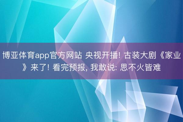 博亚体育app官方网站 央视开播! 古装大剧《家业》来了! 看完预报， 我敢说: 思不火皆难