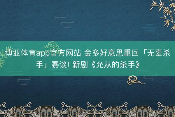 博亚体育app官方网站 金多好意思重回「无辜杀手」赛谈! 新剧《允从的杀手》