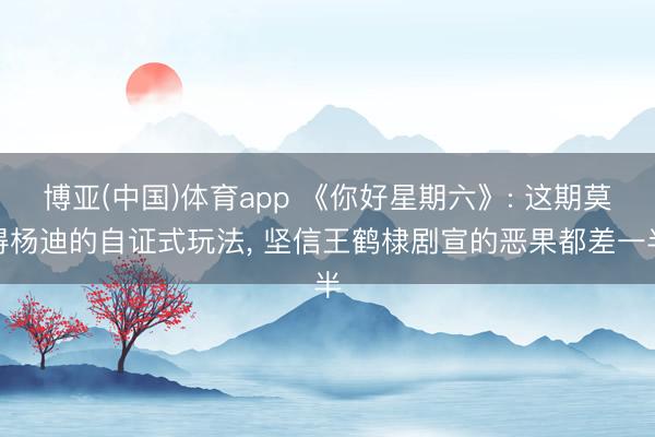 博亚(中国)体育app 《你好星期六》: 这期莫得杨迪的自证式玩法， 坚信王鹤棣剧宣的恶果都差一半