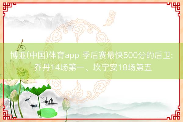 博亚(中国)体育app 季后赛最快500分的后卫: 乔丹14场第一、坎宁安18场第五