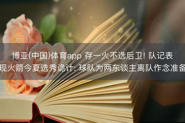 博亚(中国)体育app 存一火不选后卫! 队记表现火箭今夏选秀诡计: 球队为两东谈主离队作念准备