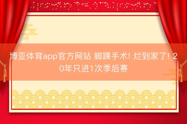 博亚体育app官方网站 脚踝手术! 烂到家了! 20年只进1次季后赛