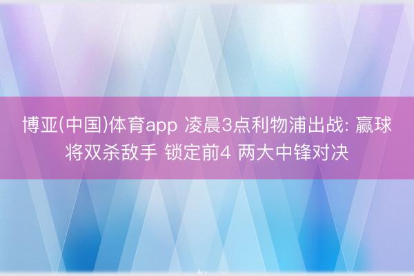 博亚(中国)体育app 凌晨3点利物浦出战: 赢球将双杀敌手 锁定前4 两大中锋对决