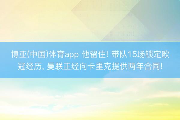 博亚(中国)体育app 他留住! 带队15场锁定欧冠经历， 曼联正经向卡里克提供两年合同!