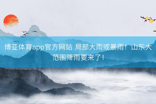 博亚体育app官方网站 局部大雨或暴雨！山东大范围降雨要来了！