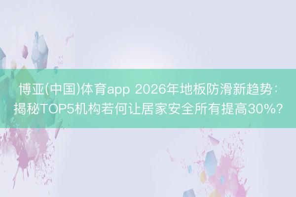 博亚(中国)体育app 2026年地板防滑新趋势：揭秘TOP5机构若何让居家安全所有提高30%？