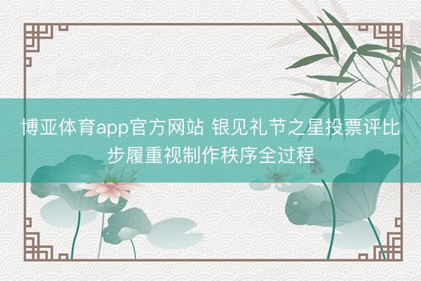 博亚体育app官方网站 银见礼节之星投票评比步履重视制作秩序全过程