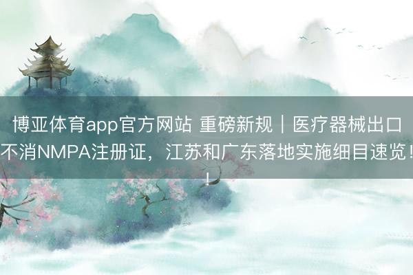 博亚体育app官方网站 重磅新规｜医疗器械出口不消NMPA注册证，江苏和广东落地实施细目速览！