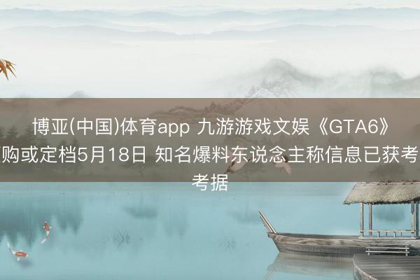 博亚(中国)体育app 九游游戏文娱《GTA6》预购或定档5月18日 知名爆料东说念主称信息已获考据