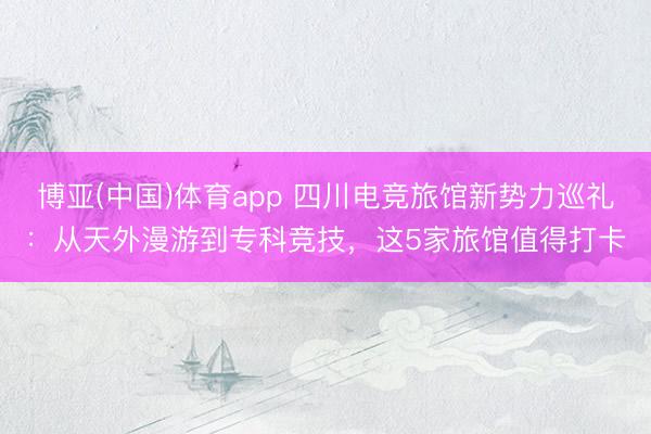 博亚(中国)体育app 四川电竞旅馆新势力巡礼：从天外漫游到专科竞技，这5家旅馆值得打卡