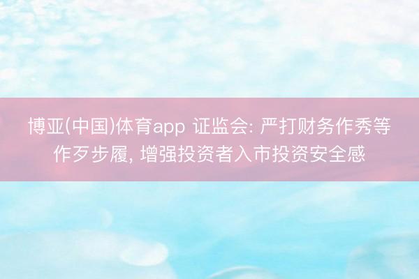 博亚(中国)体育app 证监会: 严打财务作秀等作歹步履， 增强投资者入市投资安全感