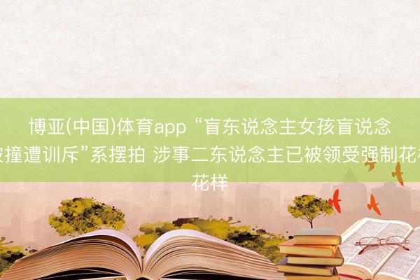 博亚(中国)体育app “盲东说念主女孩盲说念被撞遭训斥”系摆拍 涉事二东说念主已被领受强制花样