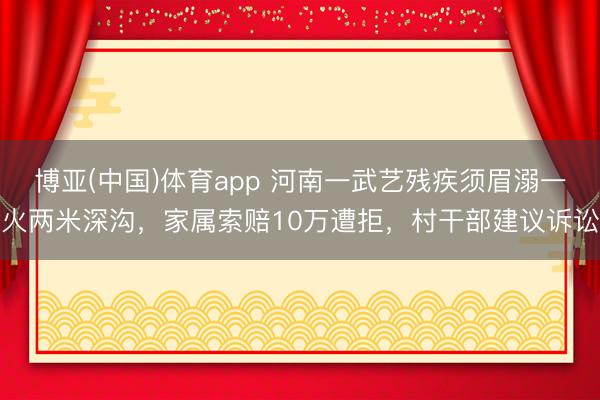 博亚(中国)体育app 河南一武艺残疾须眉溺一火两米深沟，家属索赔10万遭拒，村干部建议诉讼