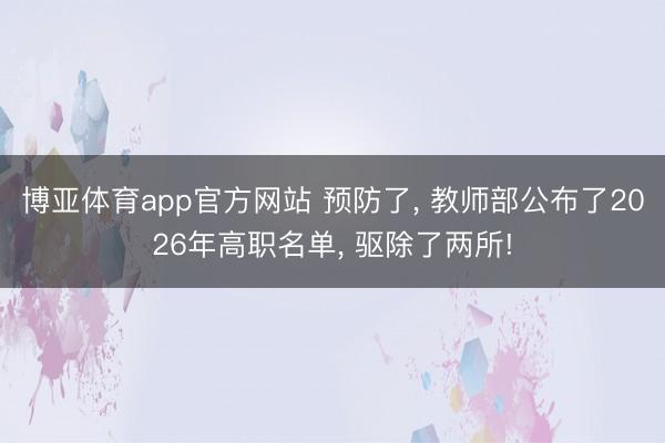 博亚体育app官方网站 预防了， 教师部公布了2026年高职名单， 驱除了两所!
