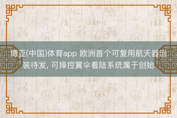 博亚(中国)体育app 欧洲首个可复用航天器治装待发， 可操控翼伞着陆系统属于创始
