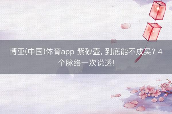 博亚(中国)体育app 紫砂壶， 到底能不成买? 4个脉络一次说透!