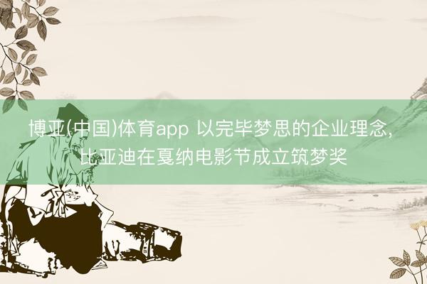 博亚(中国)体育app 以完毕梦思的企业理念， 比亚迪在戛纳电影节成立筑梦奖