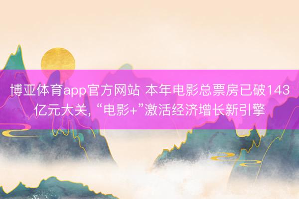 博亚体育app官方网站 本年电影总票房已破143亿元大关， “电影+”激活经济增长新引擎