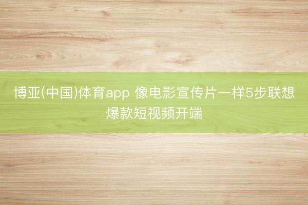 博亚(中国)体育app 像电影宣传片一样5步联想爆款短视频开端