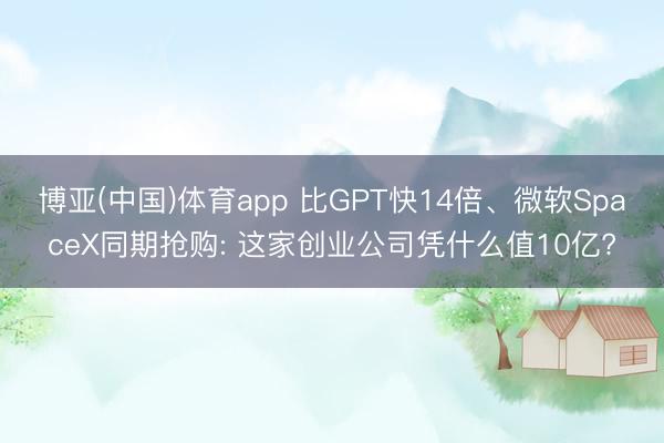 博亚(中国)体育app 比GPT快14倍、微软SpaceX同期抢购: 这家创业公司凭什么值10亿?