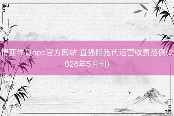 博亚体育app官方网站 直播陪跑代运营收费范例(2026年5月刊)