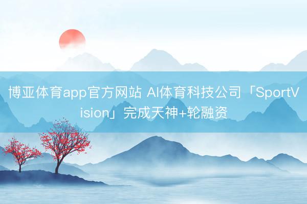 博亚体育app官方网站 AI体育科技公司「SportVision」完成天神+轮融资