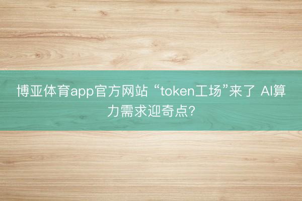 博亚体育app官方网站 “token工场”来了 AI算力需求迎奇点?