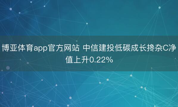 博亚体育app官方网站 中信建投低碳成长搀杂C净值上升0.22%