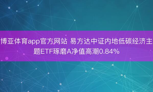 博亚体育app官方网站 易方达中证内地低碳经济主题ETF琢磨A净值高潮0.84%