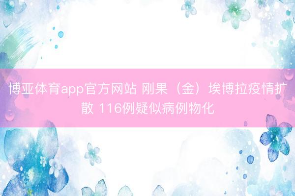 博亚体育app官方网站 刚果（金）埃博拉疫情扩散 116例疑似病例物化