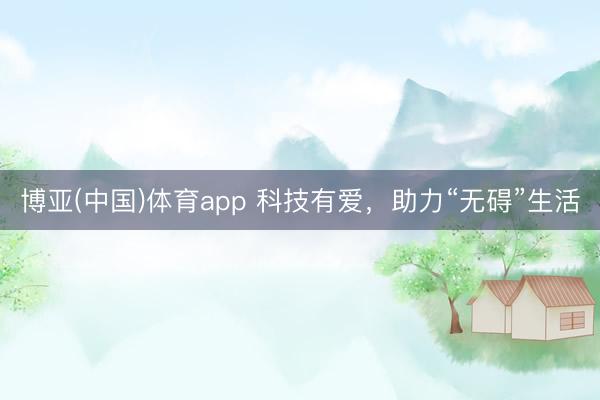 博亚(中国)体育app 科技有爱，助力“无碍”生活