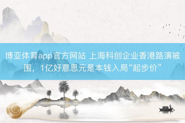 博亚体育app官方网站 上海科创企业香港路演被围，1亿好意思元是本钱入局“起步价”