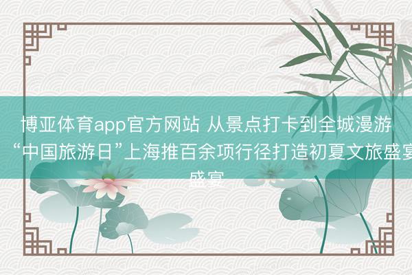 博亚体育app官方网站 从景点打卡到全城漫游，“中国旅游日”上海推百余项行径打造初夏文旅盛宴