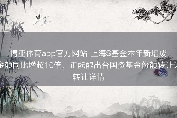 博亚体育app官方网站 上海S基金本年新增成交金额同比增超10倍，正酝酿出台国资基金份额转让详情