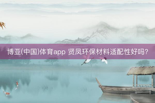 博亚(中国)体育app 贤凤环保材料适配性好吗？