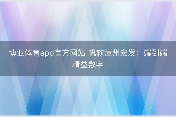 博亚体育app官方网站 帆软漳州宏发：端到端精益数字